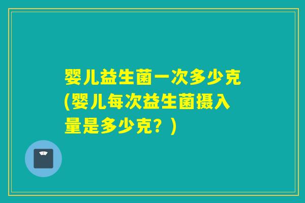 婴儿益生菌一次多少克(婴儿每次益生菌摄入量是多少克?) 婴儿益生菌一次多少克(婴儿每次益生菌摄入量是多少克?)