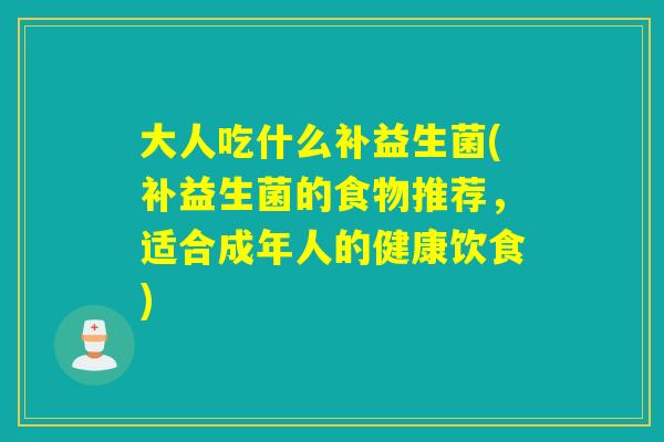 大人吃什么补益生菌(补益生菌的食物推荐,适合成年人的健康饮食) 大人吃什么补益生菌(补益生菌的食物推荐,适合成年人的健康饮食)