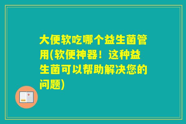大便软吃哪个益生菌管用(软便神器！这种益生菌可以帮助解决您的问题)