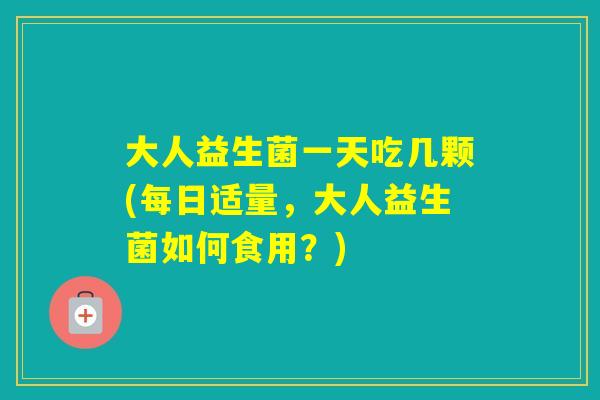 大人益生菌一天吃几颗(每日适量，大人益生菌如何食用？)