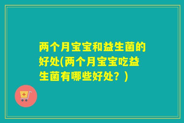 两个月宝宝和益生菌的好处(两个月宝宝吃益生菌有哪些好处？)