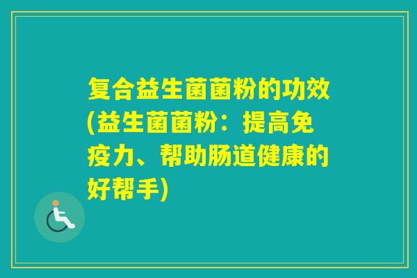 复合益生菌菌粉的功效(益生菌菌粉：提高力、帮助肠道健康的好帮手)