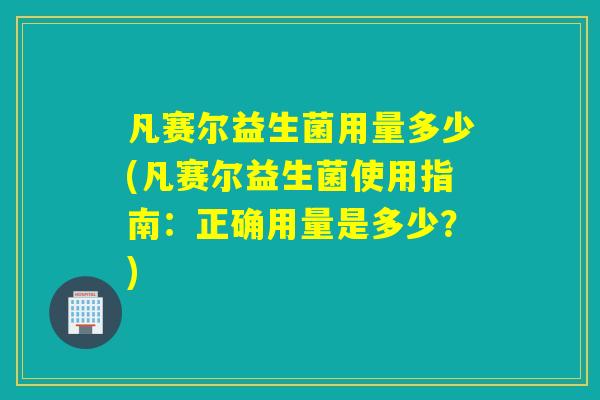 凡赛尔益生菌用量多少(凡赛尔益生菌使用指南：正确用量是多少？)
