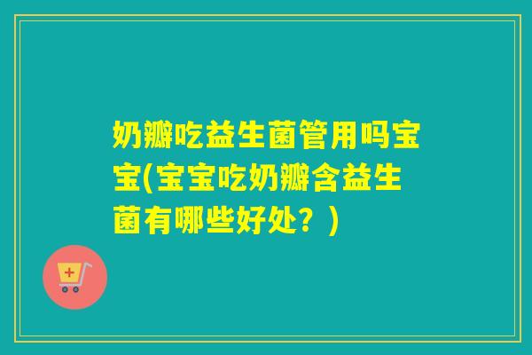 奶瓣吃益生菌管用吗宝宝(宝宝吃奶瓣含益生菌有哪些好处？)