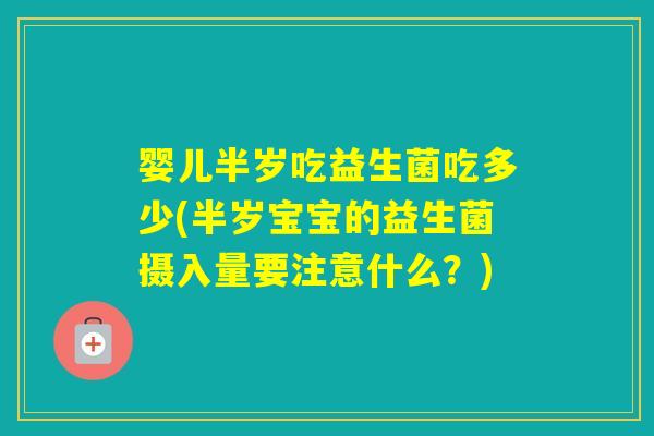 婴儿半岁吃益生菌吃多少(半岁宝宝的益生菌摄入量要注意什么？)