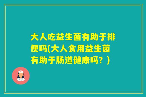 大人吃益生菌有助于排便吗(大人食用益生菌有助于肠道健康吗？)