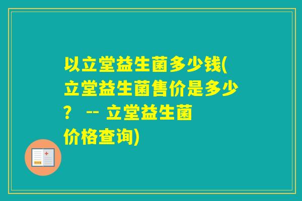 以立堂益生菌多少钱(立堂益生菌售价是多少？ -- 立堂益生菌价格查询)