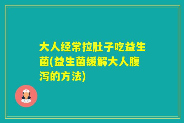 大人经常拉肚子吃益生菌(益生菌缓解大人的方法) 大人经常拉肚子吃益生菌(益生菌缓解大人的方法)