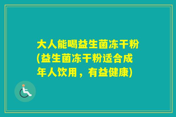 大人能喝益生菌冻干粉(益生菌冻干粉适合成年人饮用,有益健康) 大人能喝益生菌冻干粉(益生菌冻干粉适合成年人饮用,有益健康)
