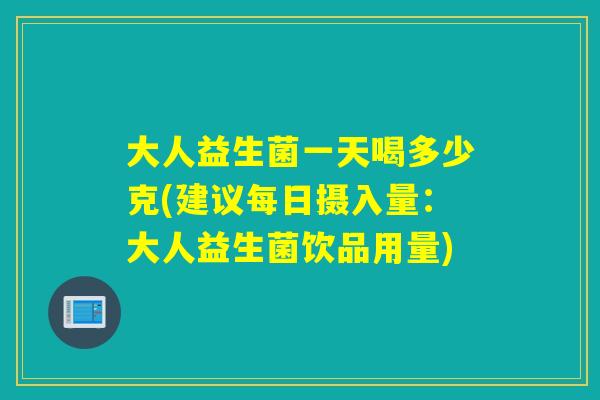 大人益生菌一天喝多少克(建议每日摄入量:大人益生菌饮品用量) 大人益生菌一天喝多少克(建议每日摄入量:大人益生菌饮品用量)