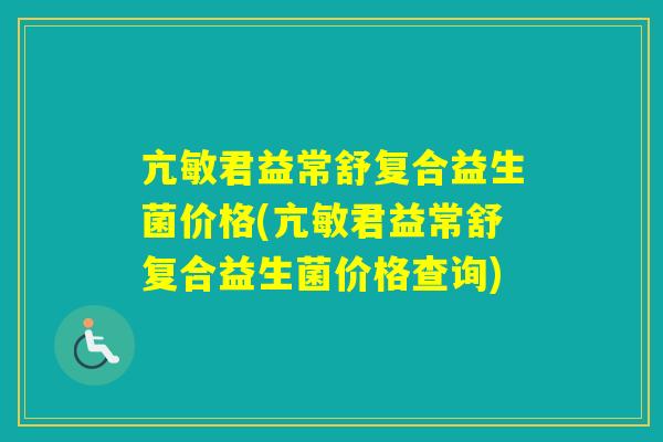 亢敏君益常舒复合益生菌价格(亢敏君益常舒复合益生菌价格查询) 亢敏君益常舒复合益生菌价格(亢敏君益常舒复合益生菌价格查询)