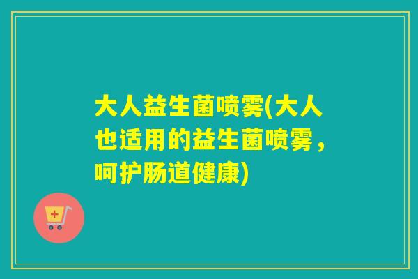 大人益生菌喷雾(大人也适用的益生菌喷雾，呵护肠道健康)