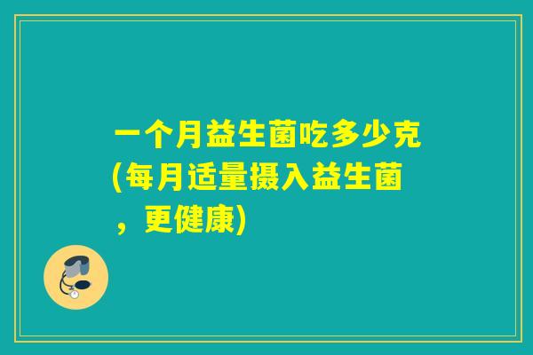 一个月益生菌吃多少克(每月适量摄入益生菌，更健康)