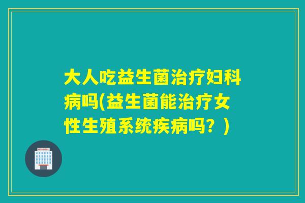 大人吃益生菌吗(益生菌能女性生殖系统吗？)