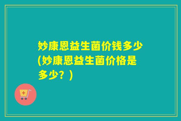 妙康恩益生菌价钱多少(妙康恩益生菌价格是多少？)