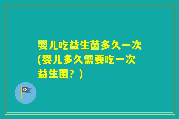 婴儿吃益生菌多久一次(婴儿多久需要吃一次益生菌?) 婴儿吃益生菌多久一次(婴儿多久需要吃一次益生菌?)