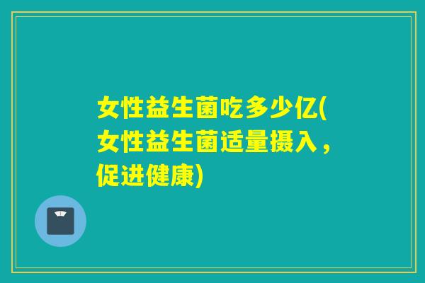 女性益生菌吃多少亿(女性益生菌适量摄入，促进健康)
