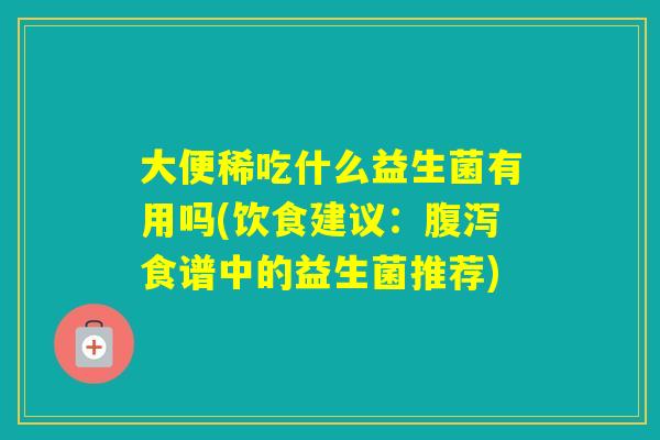大便稀吃什么益生菌有用吗(饮食建议:食谱中的益生菌推荐) 大便稀吃什么益生菌有用吗(饮食建议:食谱中的益生菌推荐)