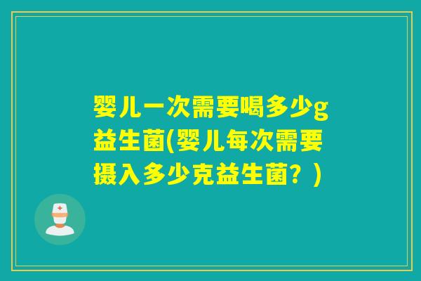 婴儿一次需要喝多少g益生菌(婴儿每次需要摄入多少克益生菌？)