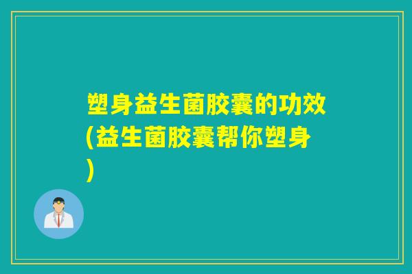 塑身益生菌胶囊的功效(益生菌胶囊帮你塑身)