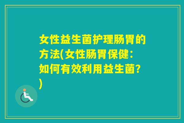 女性益生菌护理肠胃的方法(女性肠胃保健：如何有效利用益生菌？)