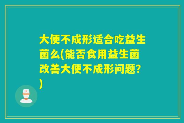 大便不成形适合吃益生菌么(能否食用益生菌改善大便不成形问题？)
