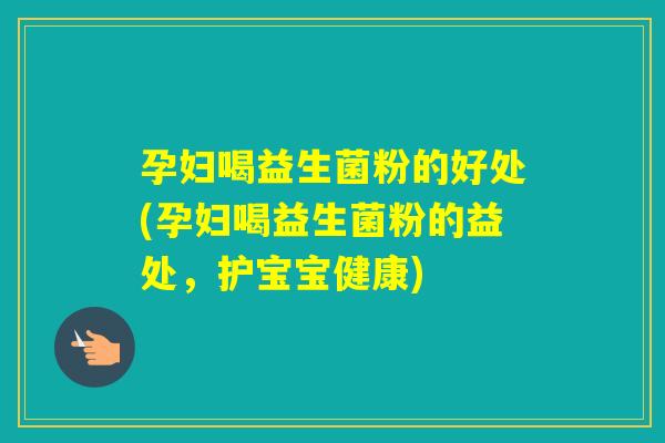 孕妇喝益生菌粉的好处(孕妇喝益生菌粉的益处，护宝宝健康)