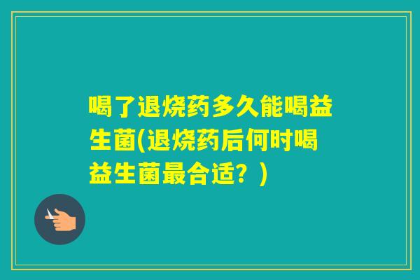 喝了退烧药多久能喝益生菌(退烧药后何时喝益生菌合适？)