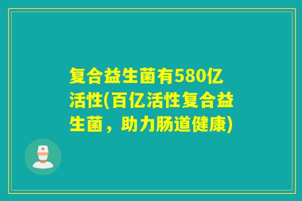复合益生菌有580亿活性(百亿活性复合益生菌，助力肠道健康)