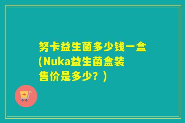 努卡益生菌多少钱一盒(Nuka益生菌盒装售价是多少？)