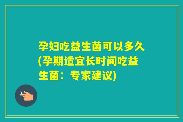 孕妇吃益生菌可以多久(孕期适宜长时间吃益生菌：专家建议)