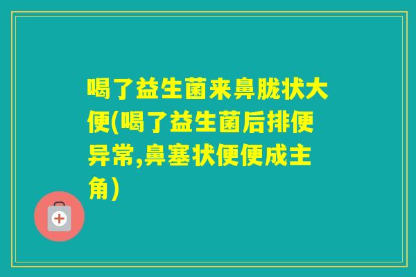 喝了益生菌来鼻胧状大便(喝了益生菌后排便异常,鼻塞状便便成主角)