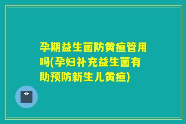孕期益生菌防黄疸管用吗(孕妇补充益生菌有助新生儿黄疸)