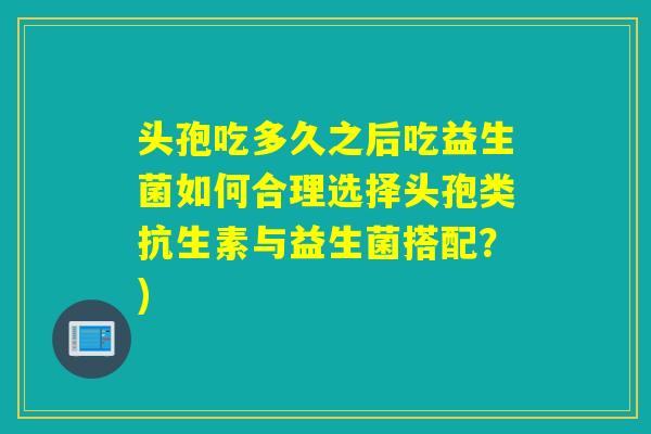 头孢吃多久之后吃益生菌如何合理选择头孢类抗生素与益生菌搭配？)