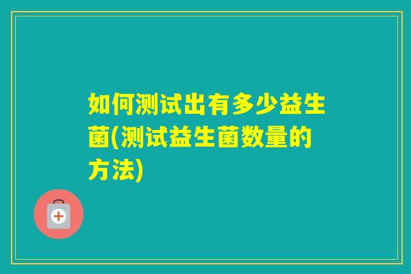 如何测试出有多少益生菌(测试益生菌数量的方法)
