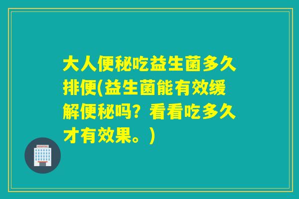 大人吃益生菌多久排便(益生菌能有效缓解吗？看看吃多久才有效果。)