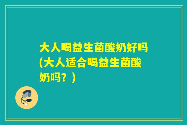 大人喝益生菌酸奶好吗(大人适合喝益生菌酸奶吗?) 大人喝益生菌酸奶好吗(大人适合喝益生菌酸奶吗?)