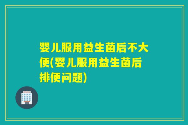 婴儿服用益生菌后不大便(婴儿服用益生菌后排便问题)