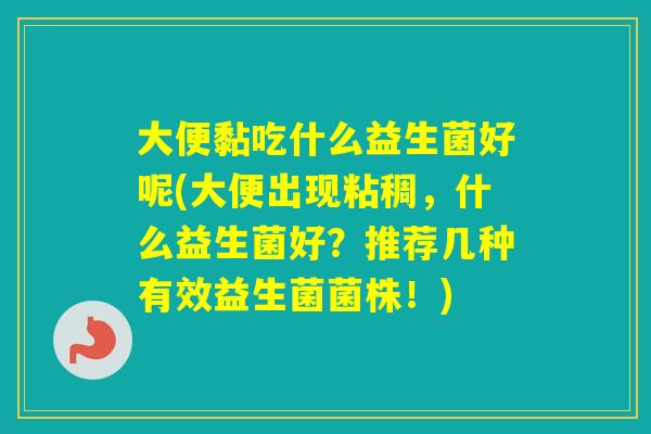 大便黏吃什么益生菌好呢(大便出现粘稠，什么益生菌好？推荐几种有效益生菌菌株！)