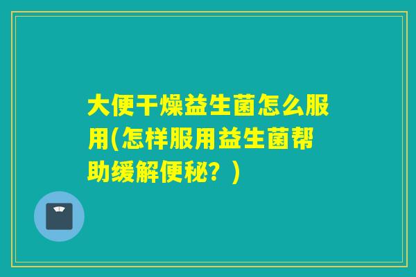 大便干燥益生菌怎么服用(怎样服用益生菌帮助缓解?) 大便干燥益生菌怎么服用(怎样服用益生菌帮助缓解?)