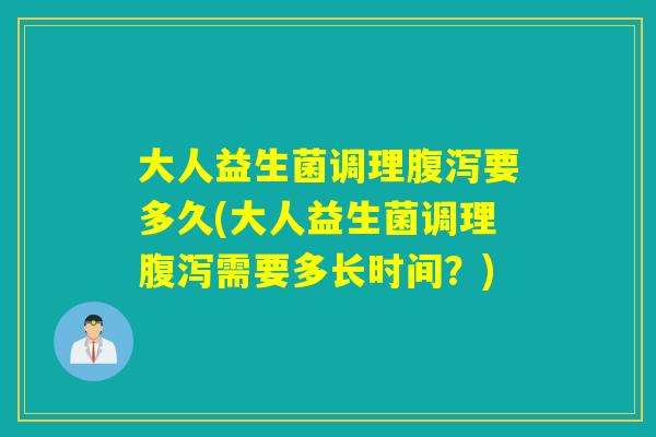 大人益生菌调理要多久(大人益生菌调理需要多长时间？)