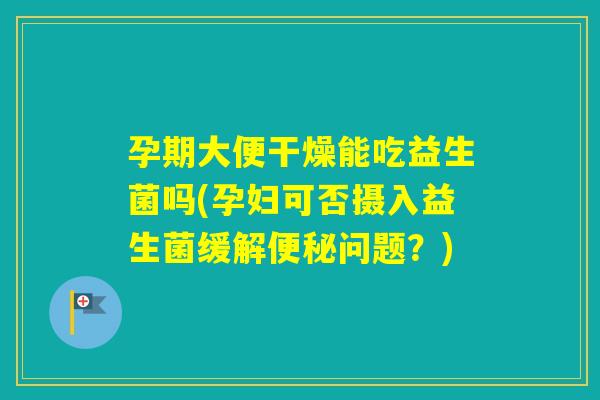 孕期大便干燥能吃益生菌吗(孕妇可否摄入益生菌缓解问题?) 孕期大便干燥能吃益生菌吗(孕妇可否摄入益生菌缓解问题?)
