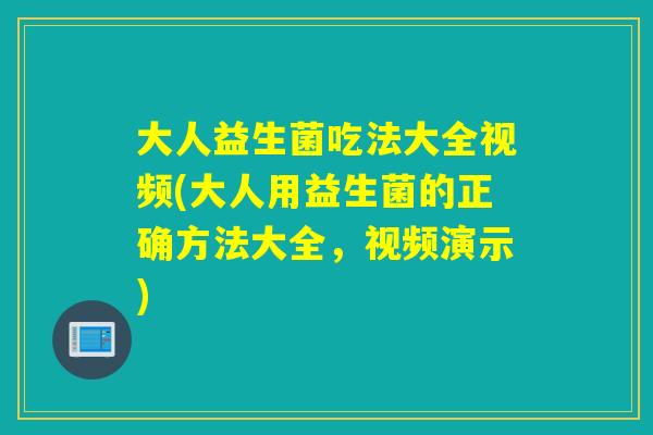大人益生菌吃法大全视频(大人用益生菌的正确方法大全，视频演示)