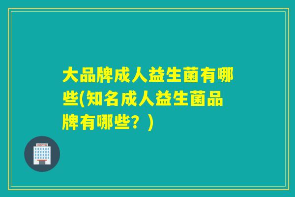 大品牌成人益生菌有哪些(知名成人益生菌品牌有哪些？)