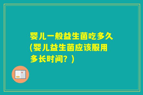 婴儿一般益生菌吃多久(婴儿益生菌应该服用多长时间？)