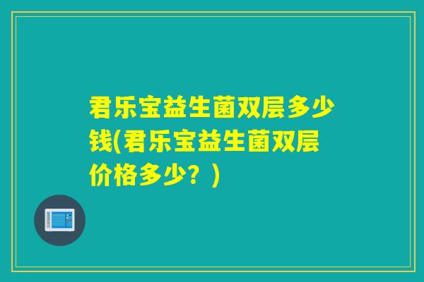 君乐宝益生菌双层多少钱(君乐宝益生菌双层价格多少？)