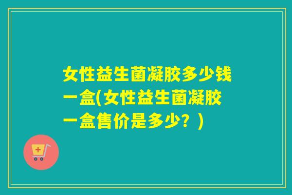 女性益生菌凝胶多少钱一盒(女性益生菌凝胶一盒售价是多少？)