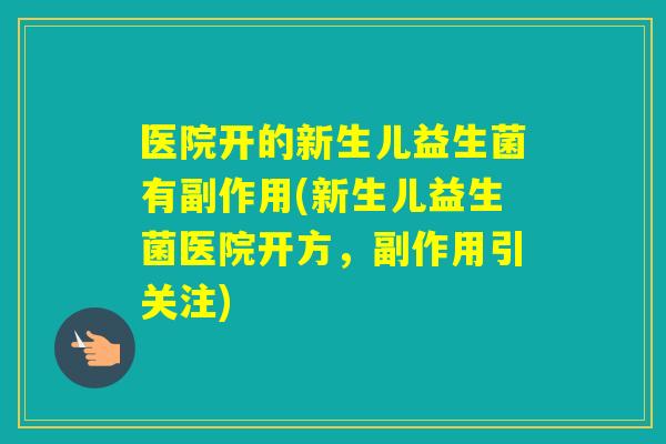 医院开的新生儿益生菌有副作用(新生儿益生菌医院开方，副作用引关注)