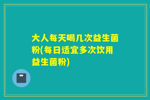 大人每天喝几次益生菌粉(每日适宜多次饮用益生菌粉) 大人每天喝几次益生菌粉(每日适宜多次饮用益生菌粉)