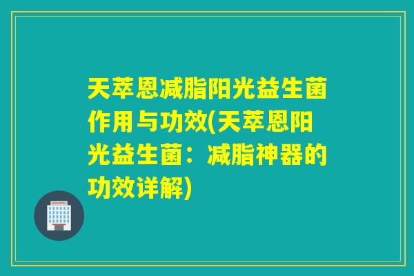 天萃恩减脂阳光益生菌作用与功效(天萃恩阳光益生菌：减脂神器的功效详解)
